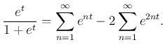 $\displaystyle \dfrac{e^t}{1+e^t } = \sum_{n=1}^{\infty} e^{nt} -2 \sum_{n=1}^{\infty} e^{ 2nt}.
$