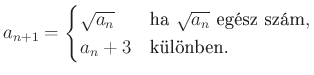 $\displaystyle a_{n+1}=\begin{cases}
\sqrt{a_n}&\text{ha } \sqrt{a_n} \text{ egész szám},\\
a_n+3&\text{különben.}
\end{cases}
$