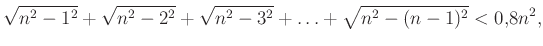 $\displaystyle \sqrt{n^2-1^2}+\sqrt{n^2-2^2}+\sqrt{n^2-3^2}+\ldots+\sqrt{n^2-(n-1)^2}<0{,}8n^2,
$