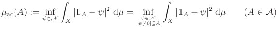 $\displaystyle \mu_{\mathrm{ac}}(A):=\inf\limits_{\psi\in\mathscr{N}}\int_X\vert...
... A}} \int_X\vert\mathds{1}_A-\psi\vert^2~\mathrm{d}\mu\qquad(A\in\mathcal{A})
$