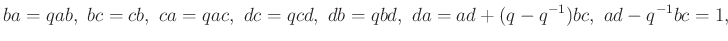 $\displaystyle ba = qab,\ bc = cb, \ ca = qac, \ dc = qcd, \ db = qbd, \ da = ad + (q - q^{-1})bc, \ ad - q^{-1}bc = 1,
$