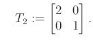 $\displaystyle \quad T_2:=\begin{bmatrix}2 & 0\\ 0 & 1\end{bmatrix}.
$