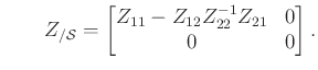 $\displaystyle \qquad Z_{/\mathcal{S}}=\begin{bmatrix}Z_{11} - Z_{12}Z_{22}^{-1}Z_{21} & 0\\ 0 & 0\end{bmatrix}.
$