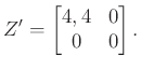 $\displaystyle Z'=\begin{bmatrix}4,4 & 0\\ 0 & 0\end{bmatrix}.
$