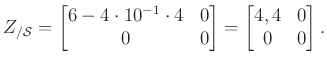 $\displaystyle Z_{/\mathcal{S}}=\begin{bmatrix}6-4\cdot 10^{-1}\cdot 4 & 0\\ 0 & 0\end{bmatrix} =\begin{bmatrix}4,4 & 0\\ 0 & 0\end{bmatrix}.
$