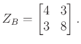 $\displaystyle Z_B = \begin{bmatrix}4 & 3\\ 3 & 8\end{bmatrix}.
$