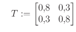 $\displaystyle \quad T:=\begin{bmatrix}0{,}8 & 0{,}3 \\ 0{,}3 & 0{,}8\end{bmatrix}$