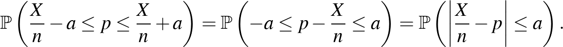 $\displaystyle \mathbb{P}\left(\frac Xn -a\leq p \leq \frac Xn+a\right)=\mathbb{...
...eq a \right)=\mathbb{P}\left(\left\vert\frac{X}{n}-p\right\vert\leq a\right).
$